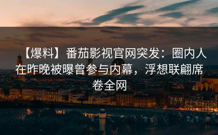 【爆料】番茄影视官网突发：圈内人在昨晚被曝曾参与内幕，浮想联翩席卷全网