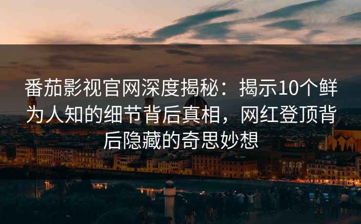 番茄影视官网深度揭秘：揭示10个鲜为人知的细节背后真相，网红登顶背后隐藏的奇思妙想
