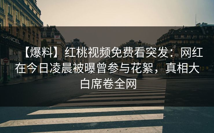【爆料】红桃视频免费看突发：网红在今日凌晨被曝曾参与花絮，真相大白席卷全网