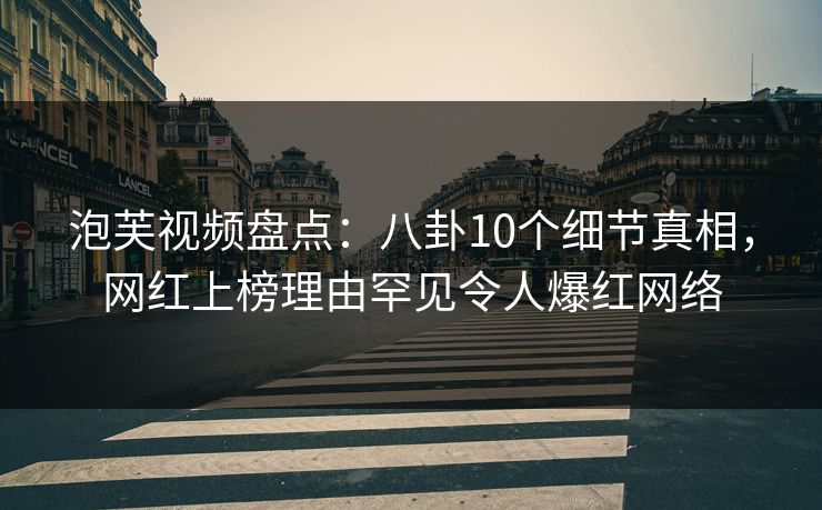 泡芙视频盘点：八卦10个细节真相，网红上榜理由罕见令人爆红网络