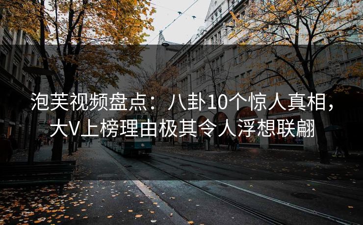 泡芙视频盘点：八卦10个惊人真相，大V上榜理由极其令人浮想联翩