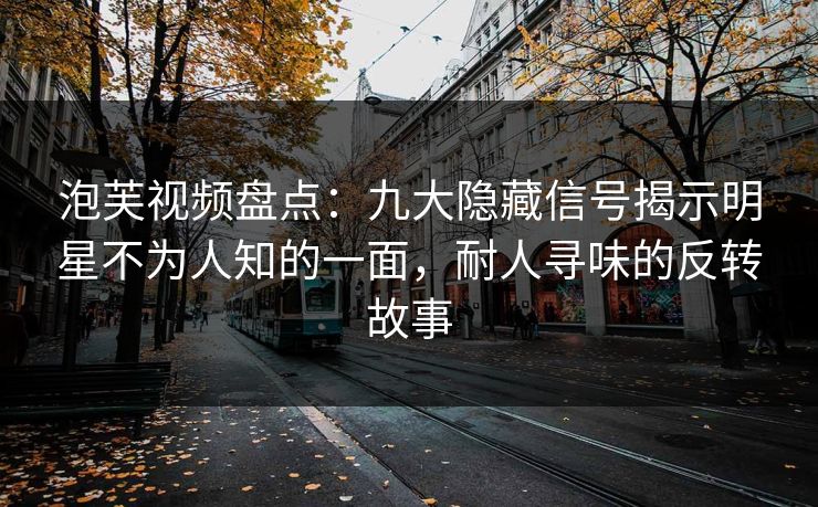 泡芙视频盘点：九大隐藏信号揭示明星不为人知的一面，耐人寻味的反转故事