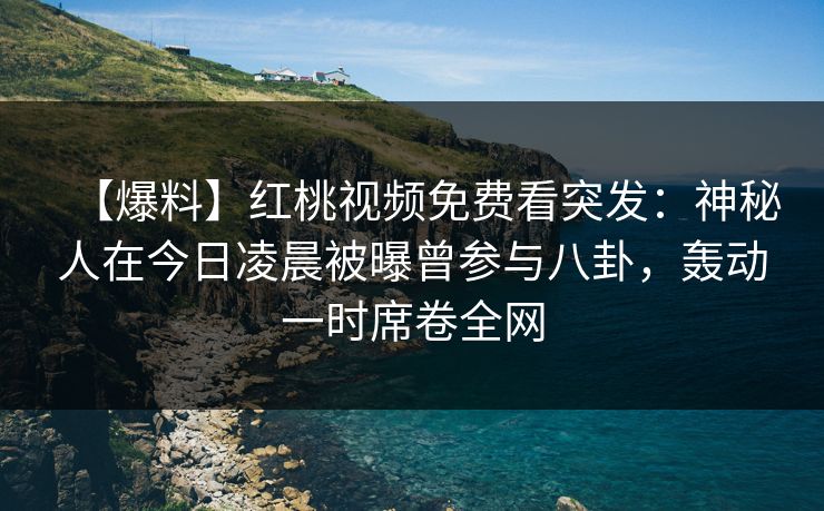 【爆料】红桃视频免费看突发:神秘人在今日凌晨被曝曾参与八卦,轰动一时席卷全网 【爆料】红桃视频免费看突发:神秘人在今日凌晨被曝曾参与八卦,轰动一时席卷全网