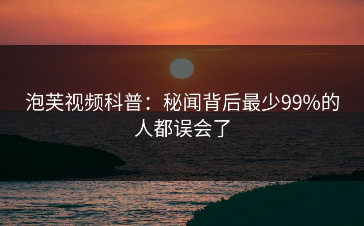 泡芙视频科普：秘闻背后最少99%的人都误会了