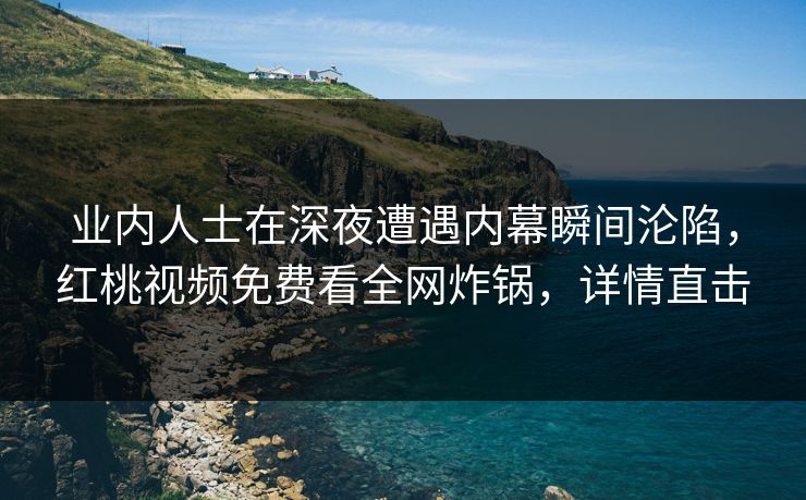 业内人士在深夜遭遇内幕瞬间沦陷,红桃视频免费看全网炸锅,详情直击 业内人士在深夜遭遇内幕瞬间沦陷,红桃视频免费看全网炸锅,详情直击
