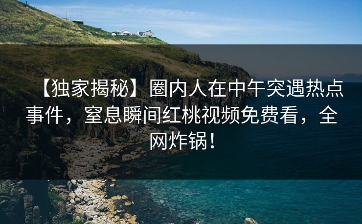 【独家揭秘】圈内人在中午突遇热点事件，窒息瞬间红桃视频免费看，全网炸锅！