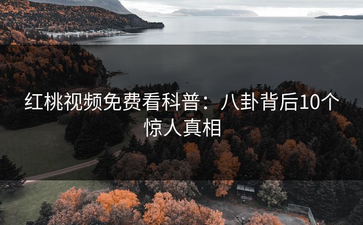 红桃视频免费看科普：八卦背后10个惊人真相