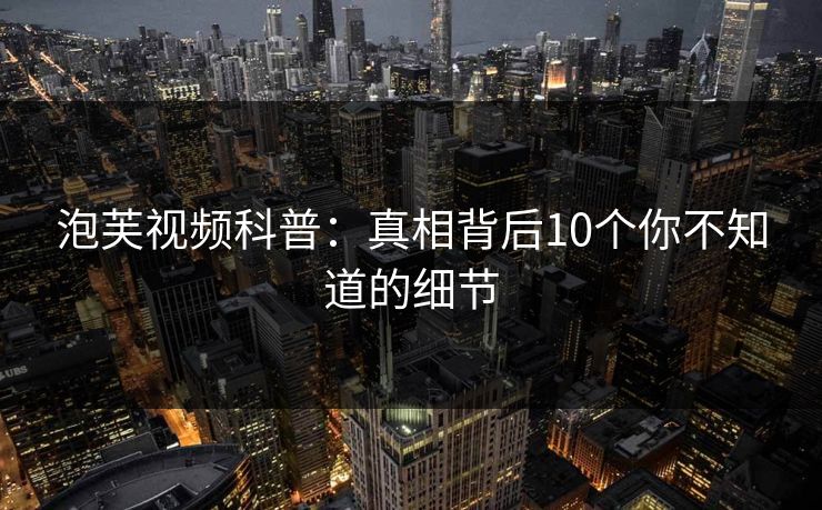泡芙视频科普：真相背后10个你不知道的细节