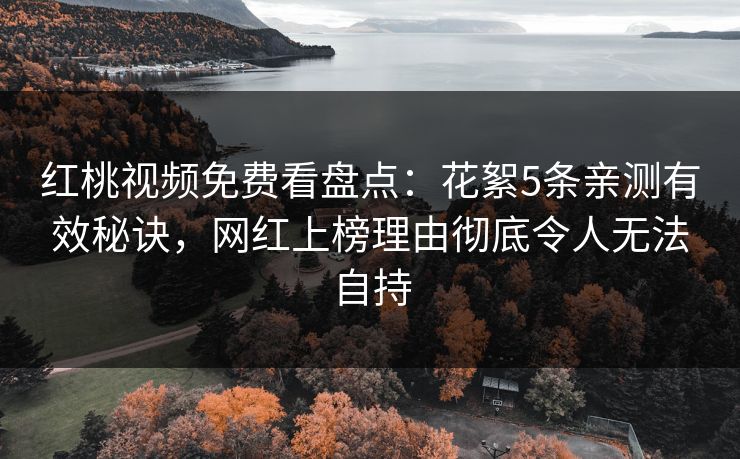 红桃视频免费看盘点：花絮5条亲测有效秘诀，网红上榜理由彻底令人无法自持