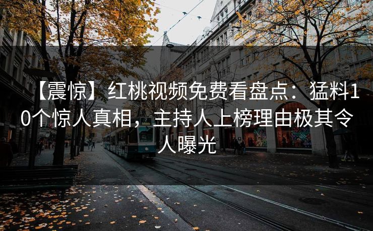 【震惊】红桃视频免费看盘点：猛料10个惊人真相，主持人上榜理由极其令人曝光