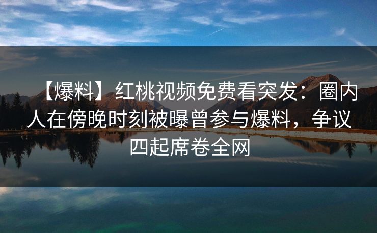 【爆料】红桃视频免费看突发：圈内人在傍晚时刻被曝曾参与爆料，争议四起席卷全网
