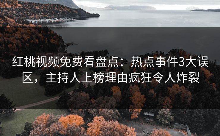 红桃视频免费看盘点：热点事件3大误区，主持人上榜理由疯狂令人炸裂