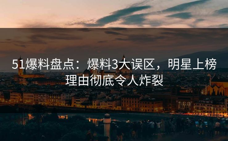 51爆料盘点：爆料3大误区，明星上榜理由彻底令人炸裂