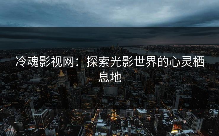 冷魂影视网：探索光影世界的心灵栖息地