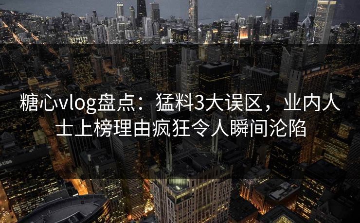 糖心vlog盘点:猛料3大误区,业内人士上榜理由疯狂令人瞬间沦陷 糖心vlog盘点:猛料3大误区,业内人士上榜理由疯狂令人瞬间沦陷