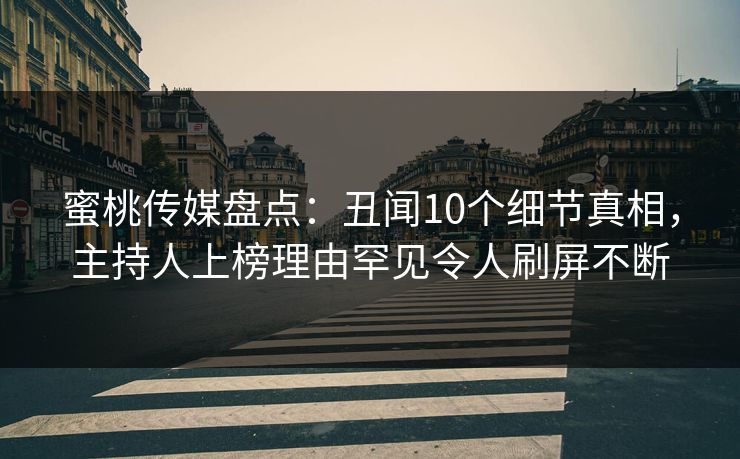蜜桃传媒盘点：丑闻10个细节真相，主持人上榜理由罕见令人刷屏不断
