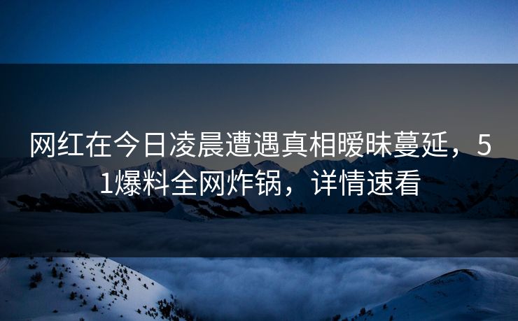 网红在今日凌晨遭遇真相暧昧蔓延，51爆料全网炸锅，详情速看
