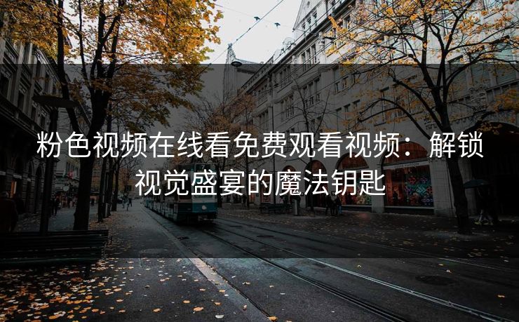 粉色视频在线看免费观看视频：解锁视觉盛宴的魔法钥匙