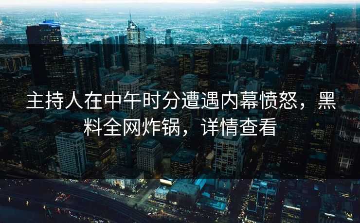 主持人在中午时分遭遇内幕愤怒，黑料全网炸锅，详情查看