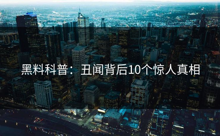黑料科普：丑闻背后10个惊人真相