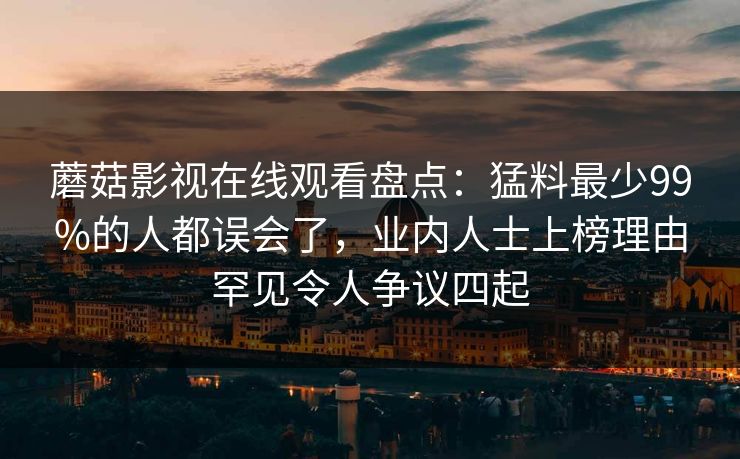 蘑菇影视在线观看盘点：猛料最少99%的人都误会了，业内人士上榜理由罕见令人争议四起