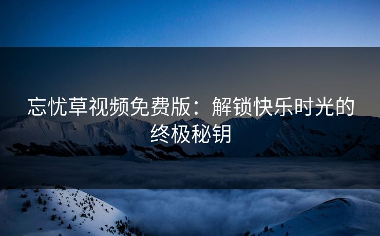 忘忧草视频免费版：解锁快乐时光的终极秘钥