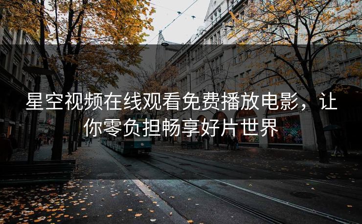 星空视频在线观看免费播放电影，让你零负担畅享好片世界