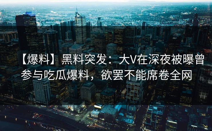【爆料】黑料突发：大V在深夜被曝曾参与吃瓜爆料，欲罢不能席卷全网