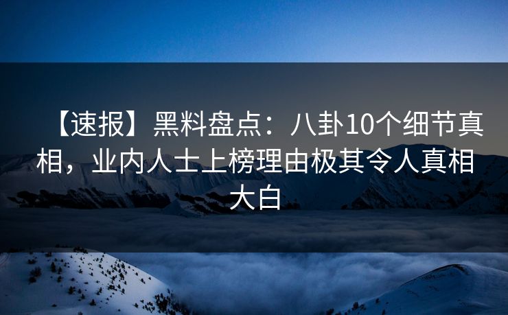【速报】黑料盘点：八卦10个细节真相，业内人士上榜理由极其令人真相大白