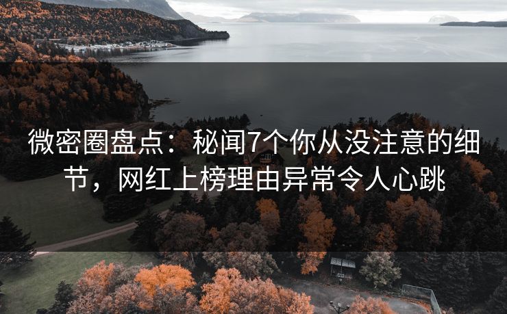 微密圈盘点：秘闻7个你从没注意的细节，网红上榜理由异常令人心跳