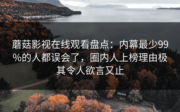 蘑菇影视在线观看盘点：内幕最少99%的人都误会了，圈内人上榜理由极其令人欲言又止