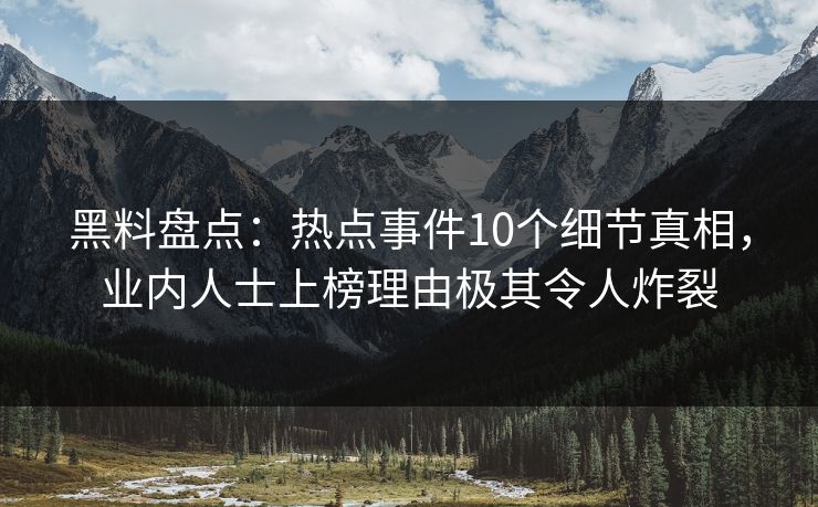 黑料盘点：热点事件10个细节真相，业内人士上榜理由极其令人炸裂