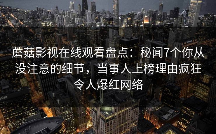 蘑菇影视在线观看盘点：秘闻7个你从没注意的细节，当事人上榜理由疯狂令人爆红网络
