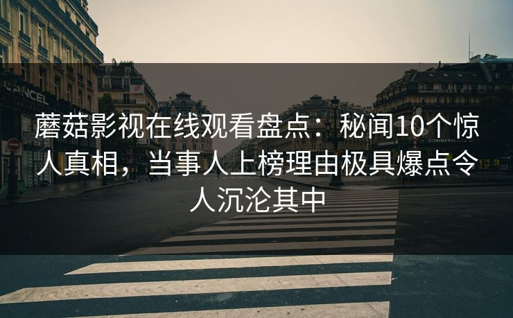 蘑菇影视在线观看盘点：秘闻10个惊人真相，当事人上榜理由极具爆点令人沉沦其中
