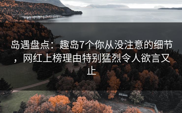 岛遇盘点：趣岛7个你从没注意的细节，网红上榜理由特别猛烈令人欲言又止