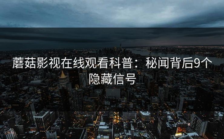 蘑菇影视在线观看科普：秘闻背后9个隐藏信号