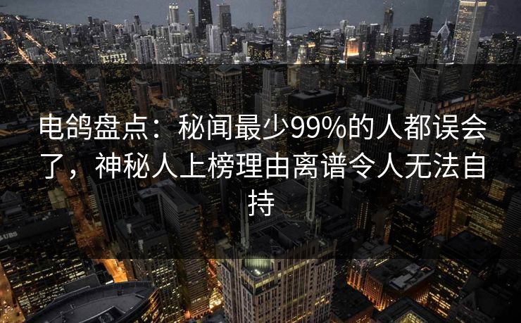 电鸽盘点：秘闻最少99%的人都误会了，神秘人上榜理由离谱令人无法自持