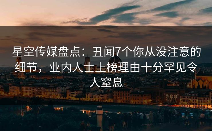 星空传媒盘点：丑闻7个你从没注意的细节，业内人士上榜理由十分罕见令人窒息