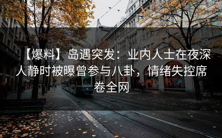 【爆料】岛遇突发：业内人士在夜深人静时被曝曾参与八卦，情绪失控席卷全网