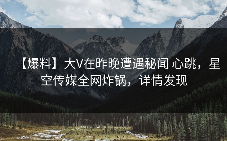 【爆料】大V在昨晚遭遇秘闻 心跳，星空传媒全网炸锅，详情发现