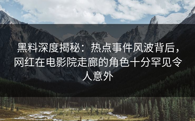 黑料深度揭秘：热点事件风波背后，网红在电影院走廊的角色十分罕见令人意外