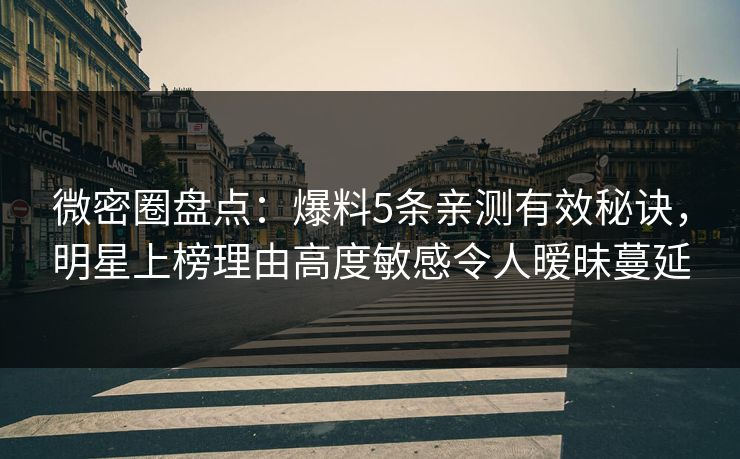 微密圈盘点：爆料5条亲测有效秘诀，明星上榜理由高度敏感令人暧昧蔓延