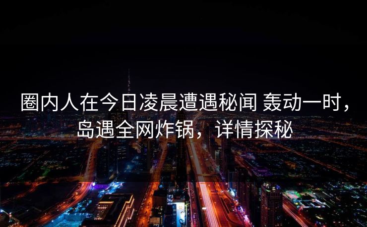 圈内人在今日凌晨遭遇秘闻 轰动一时，岛遇全网炸锅，详情探秘