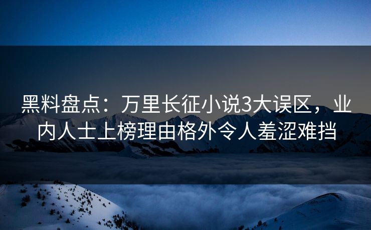 黑料盘点：万里长征小说3大误区，业内人士上榜理由格外令人羞涩难挡