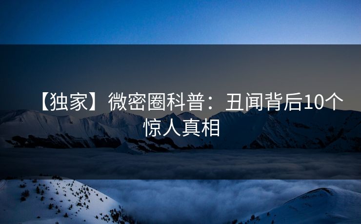 【独家】微密圈科普：丑闻背后10个惊人真相