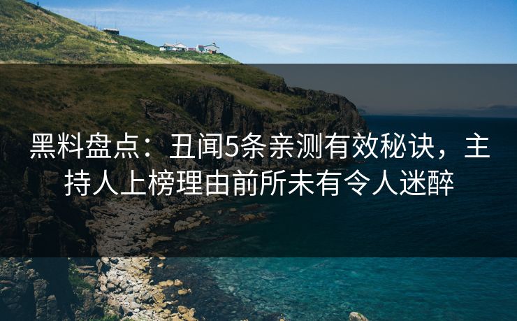 黑料盘点：丑闻5条亲测有效秘诀，主持人上榜理由前所未有令人迷醉