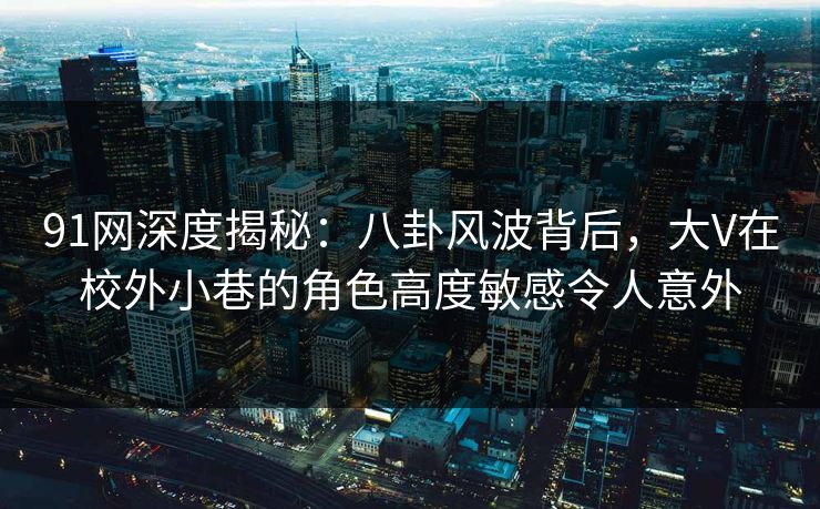 91网深度揭秘：八卦风波背后，大V在校外小巷的角色高度敏感令人意外