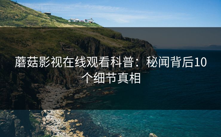 蘑菇影视在线观看科普：秘闻背后10个细节真相