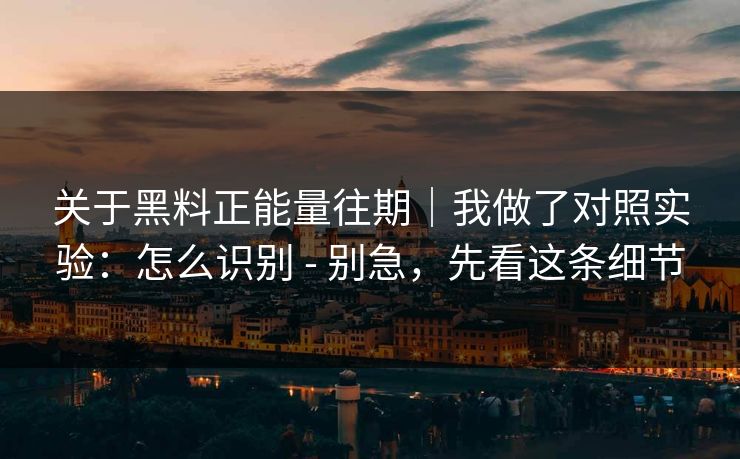 关于黑料正能量往期｜我做了对照实验：怎么识别 - 别急，先看这条细节