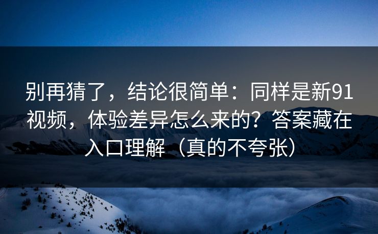 别再猜了，结论很简单：同样是新91视频，体验差异怎么来的？答案藏在入口理解（真的不夸张）